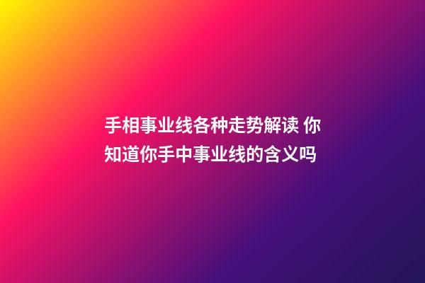手相事业线各种走势解读 你知道你手中事业线的含义吗